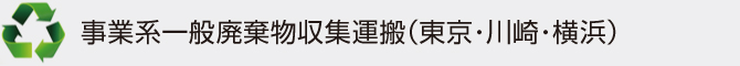 事業系一般廃棄物収集運搬(東京・川崎・横浜) 事業系一般廃棄物収集運搬(東京・川崎・横浜)