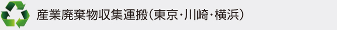産業廃棄物収集運搬(東京・川崎・横浜) 産業廃棄物収集運搬(東京・川崎・横浜)
